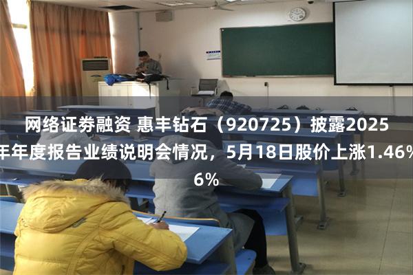 网络证劵融资 惠丰钻石（920725）披露2025年年度报告业绩说明会情况，5月18日股价上涨1.46%