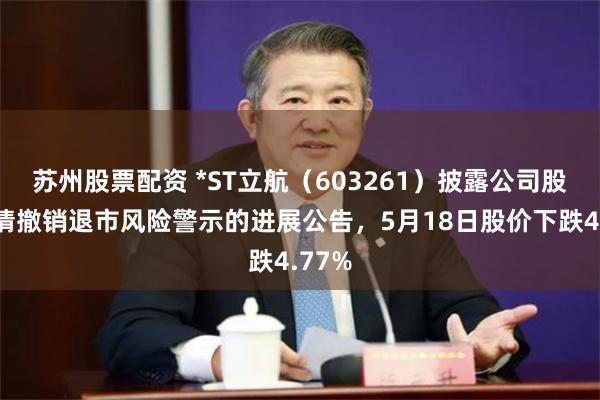 苏州股票配资 *ST立航（603261）披露公司股票申请撤销退市风险警示的进展公告，5月18日股价下跌4.77%