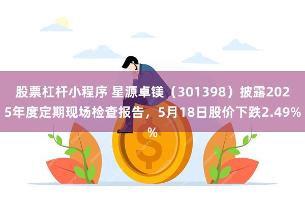 股票杠杆小程序 星源卓镁（301398）披露2025年度定期现场检查报告，5月18日股价下跌2.49%