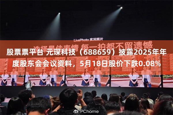 股票票平台 元琛科技（688659）披露2025年年度股东会会议资料，5月18日股价下跌0.08%