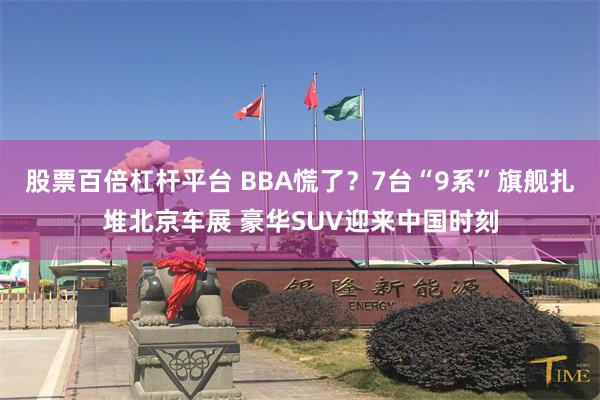 股票百倍杠杆平台 BBA慌了？7台“9系”旗舰扎堆北京车展 豪华SUV迎来中国时刻