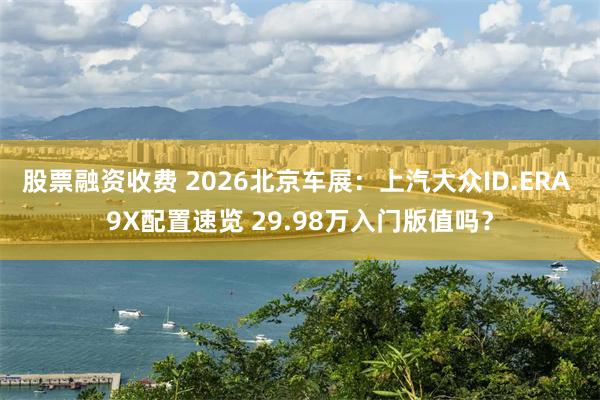 股票融资收费 2026北京车展：上汽大众ID.ERA 9X配置速览 29.98万入门版值吗？