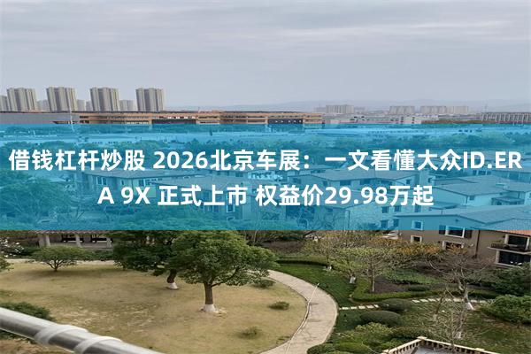 借钱杠杆炒股 2026北京车展：一文看懂大众ID.ERA 9X 正式上市 权益价29.98万起