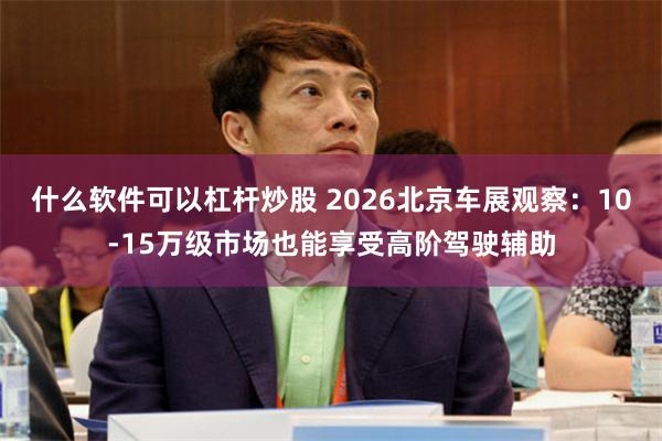 什么软件可以杠杆炒股 2026北京车展观察：10-15万级市场也能享受高阶驾驶辅助