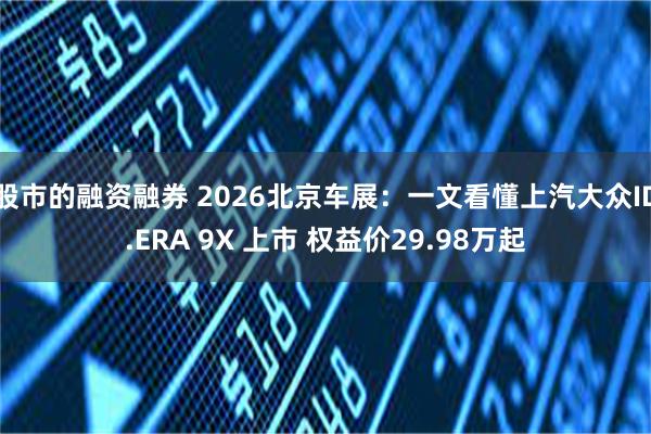 股市的融资融券 2026北京车展：一文看懂上汽大众ID.ERA 9X 上市 权益价29.98万起