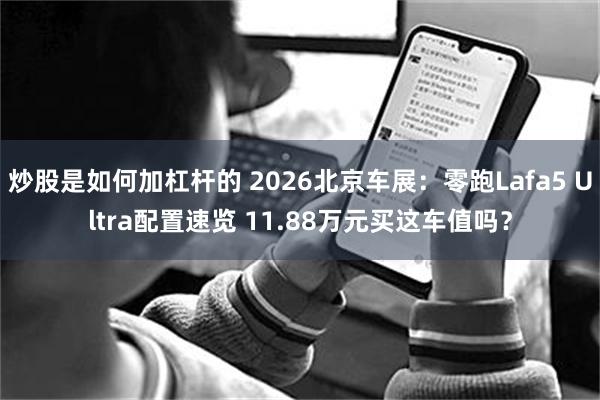 炒股是如何加杠杆的 2026北京车展:零跑Lafa5 Ultra配置速览 11.88万元买这车值吗?