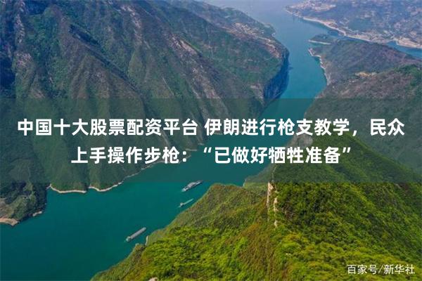 中国十大股票配资平台 伊朗进行枪支教学，民众上手操作步枪：“已做好牺牲准备”