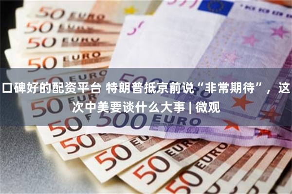 口碑好的配资平台 特朗普抵京前说“非常期待”，这次中美要谈什么大事 | 微观