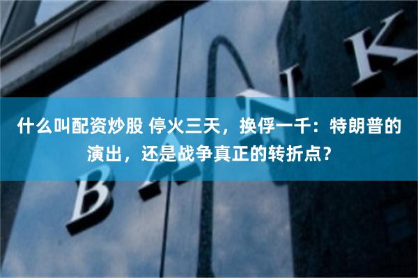什么叫配资炒股 停火三天，换俘一千：特朗普的演出，还是战争真正的转折点？