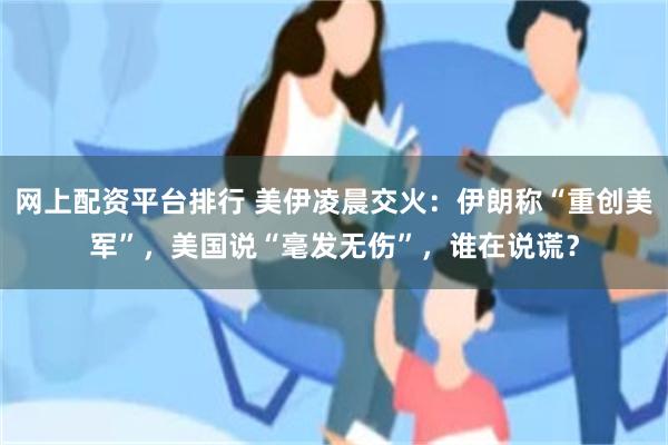 网上配资平台排行 美伊凌晨交火：伊朗称“重创美军”，美国说“毫发无伤”，谁在说谎？