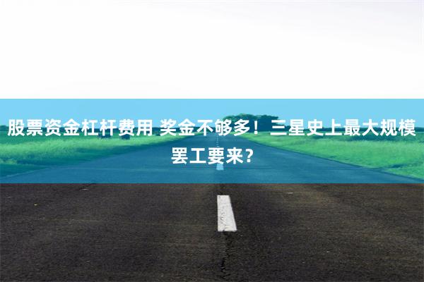 股票资金杠杆费用 奖金不够多！三星史上最大规模罢工要来？