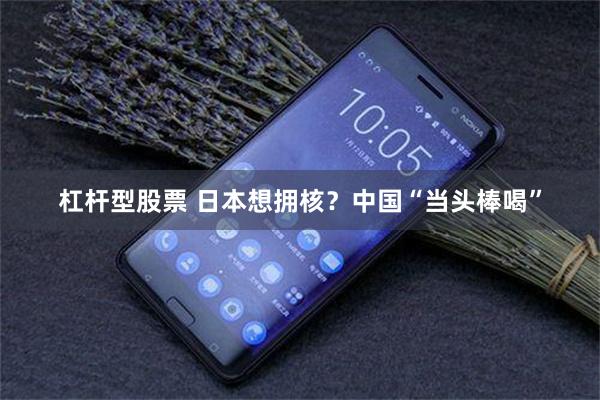 杠杆型股票 日本想拥核？中国“当头棒喝”