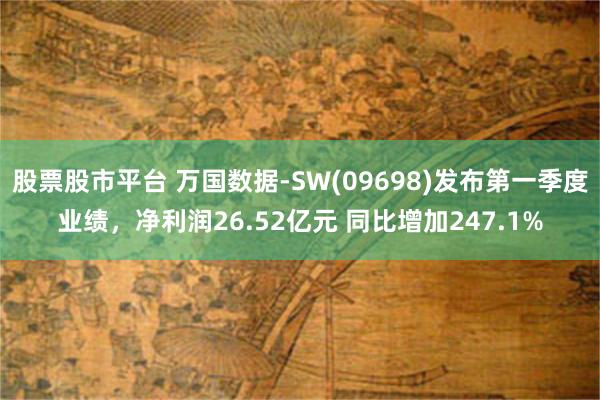 股票股市平台 万国数据-SW(09698)发布第一季度业绩，净利润26.52亿元 同比增加247.1%