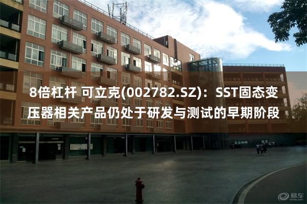 8倍杠杆 可立克(002782.SZ)：SST固态变压器相关产品仍处于研发与测试的早期阶段