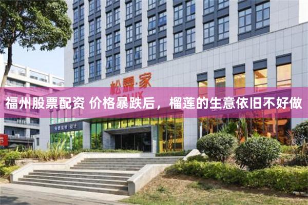 福州股票配资 价格暴跌后，榴莲的生意依旧不好做