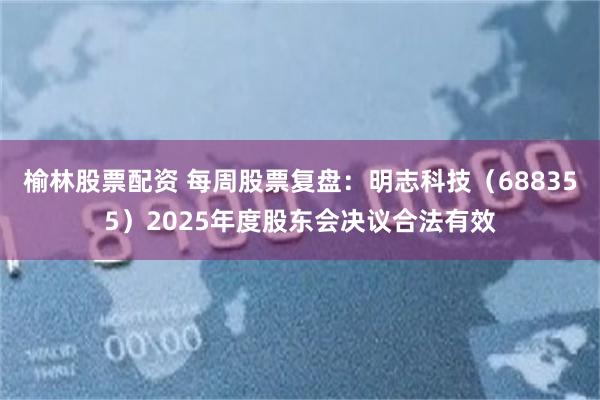 榆林股票配资 每周股票复盘：明志科技（688355）2025年度股东会决议合法有效