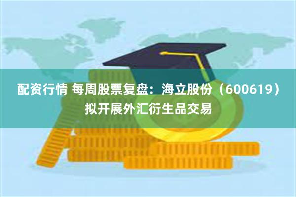 配资行情 每周股票复盘：海立股份（600619）拟开展外汇衍生品交易