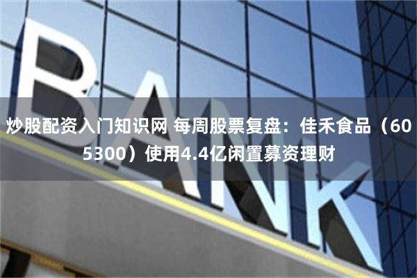 炒股配资入门知识网 每周股票复盘：佳禾食品（605300）使用4.4亿闲置募资理财