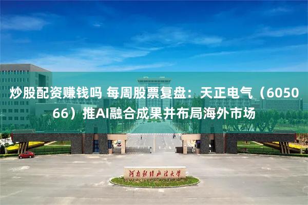 炒股配资赚钱吗 每周股票复盘：天正电气（605066）推AI融合成果并布局海外市场
