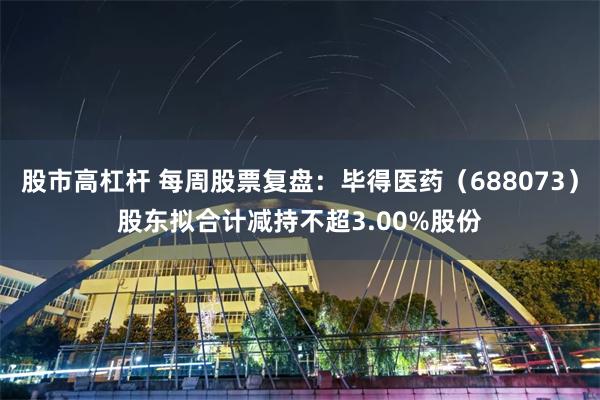 股市高杠杆 每周股票复盘：毕得医药（688073）股东拟合计减持不超3.00%股份