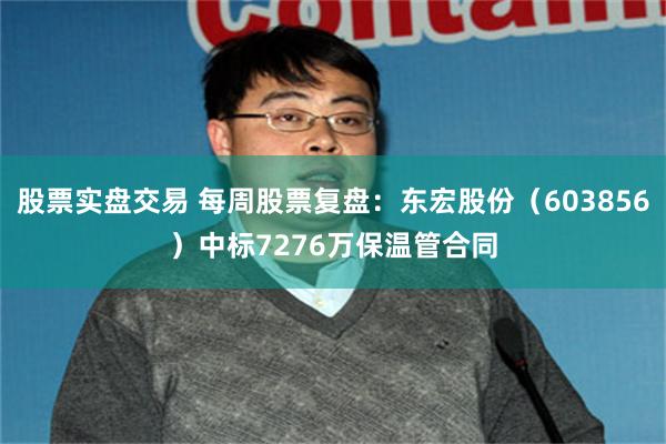 股票实盘交易 每周股票复盘：东宏股份（603856）中标7276万保温管合同