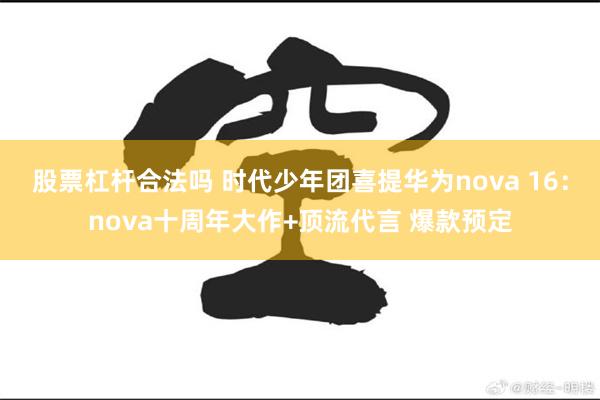 股票杠杆合法吗 时代少年团喜提华为nova 16：nova十周年大作+顶流代言 爆款预定