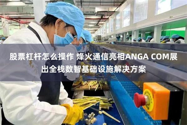 股票杠杆怎么操作 烽火通信亮相ANGA COM展出全栈数智基础设施解决方案