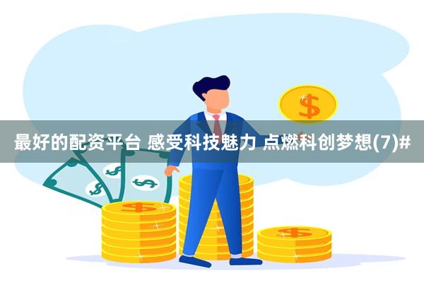 最好的配资平台 感受科技魅力 点燃科创梦想(7)#