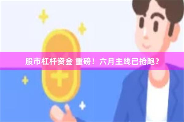股市杠杆资金 重磅！六月主线已抢跑？