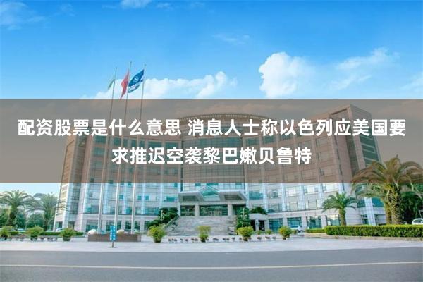 配资股票是什么意思 消息人士称以色列应美国要求推迟空袭黎巴嫩贝鲁特