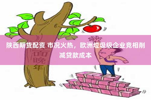陕西期货配资 市况火热，欧洲垃圾级企业竞相削减贷款成本