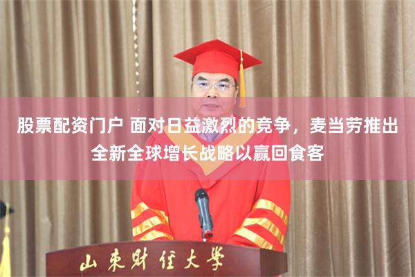 股票配资门户 面对日益激烈的竞争，麦当劳推出全新全球增长战略以赢回食客