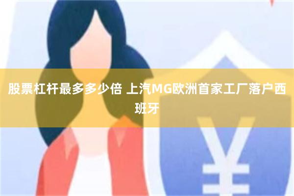 股票杠杆最多多少倍 上汽MG欧洲首家工厂落户西班牙