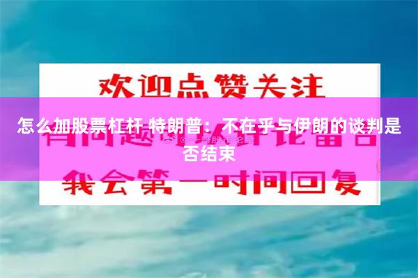 怎么加股票杠杆 特朗普：不在乎与伊朗的谈判是否结束