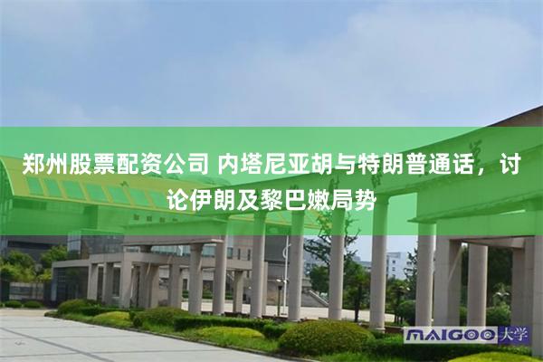 郑州股票配资公司 内塔尼亚胡与特朗普通话，讨论伊朗及黎巴嫩局势