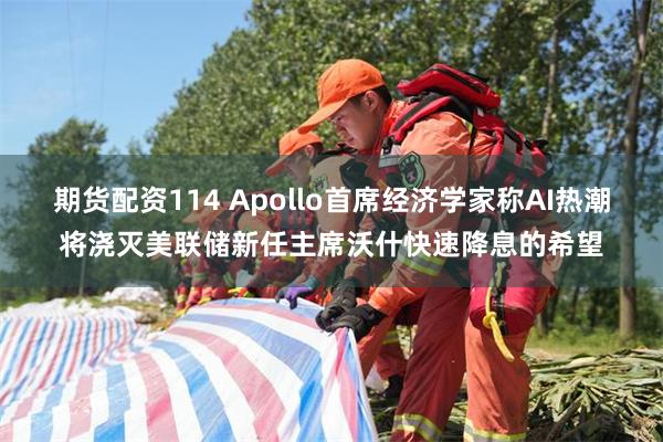期货配资114 Apollo首席经济学家称AI热潮将浇灭美联储新任主席沃什快速降息的希望