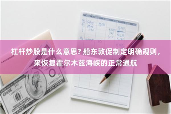 杠杆炒股是什么意思? 船东敦促制定明确规则，来恢复霍尔木兹海峡的正常通航