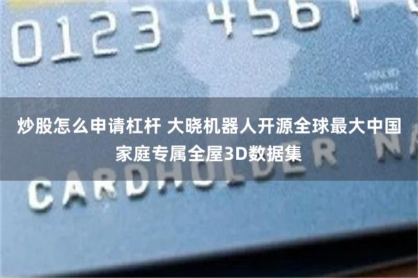 炒股怎么申请杠杆 大晓机器人开源全球最大中国家庭专属全屋3D数据集