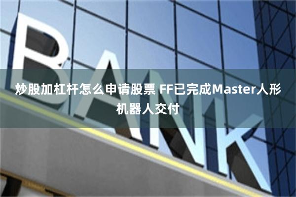 炒股加杠杆怎么申请股票 FF已完成Master人形机器人交付