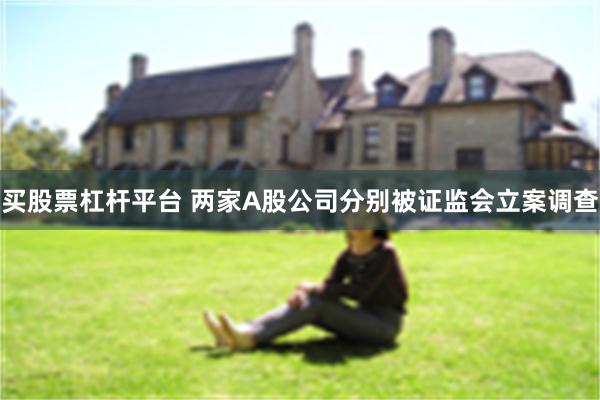 买股票杠杆平台 两家A股公司分别被证监会立案调查