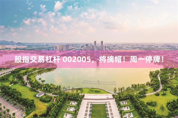 股指交易杠杆 002005，将摘帽！周一停牌！