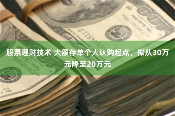 股票理财技术 大额存单个人认购起点,拟从30万元降至20万元