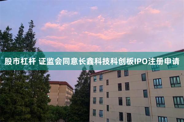 股市杠杆 证监会同意长鑫科技科创板IPO注册申请
