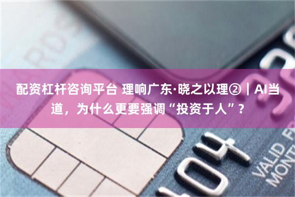 配资杠杆咨询平台 理响广东·晓之以理②｜AI当道，为什么更要强调“投资于人”？