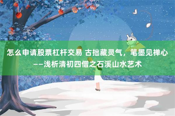 怎么申请股票杠杆交易 古拙藏灵气,笔墨见禅心——浅析清初四僧之石溪山水艺术
