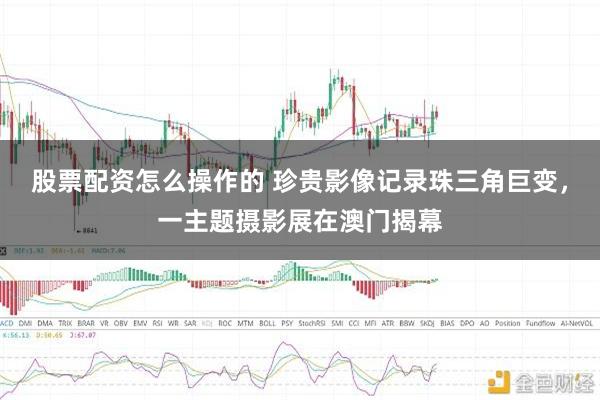 股票配资怎么操作的 珍贵影像记录珠三角巨变，一主题摄影展在澳门揭幕