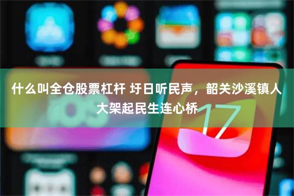 什么叫全仓股票杠杆 圩日听民声,韶关沙溪镇人大架起民生连心桥