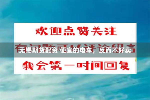 无锡期货配资 便宜的电车，反而不好卖