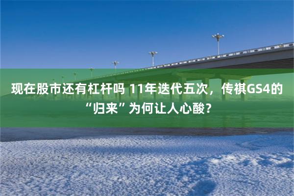 现在股市还有杠杆吗 11年迭代五次，传祺GS4的“归来”为何让人心酸？