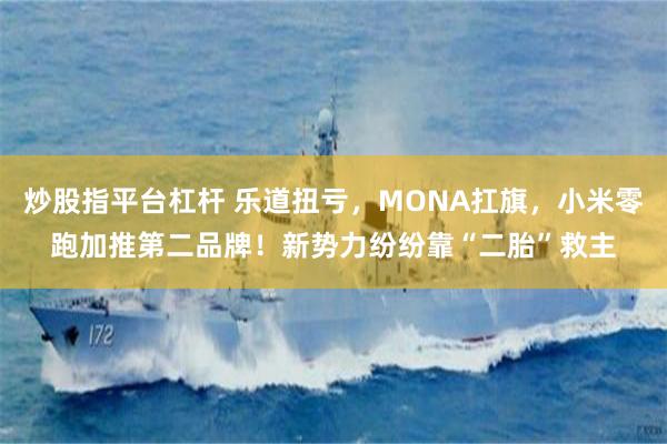 炒股指平台杠杆 乐道扭亏，MONA扛旗，小米零跑加推第二品牌！新势力纷纷靠“二胎”救主